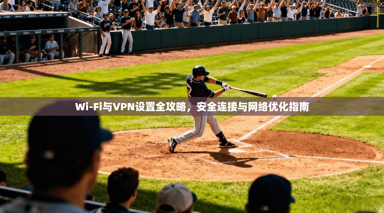 Wi-Fi与VPN设置全攻略，安全连接与网络优化指南