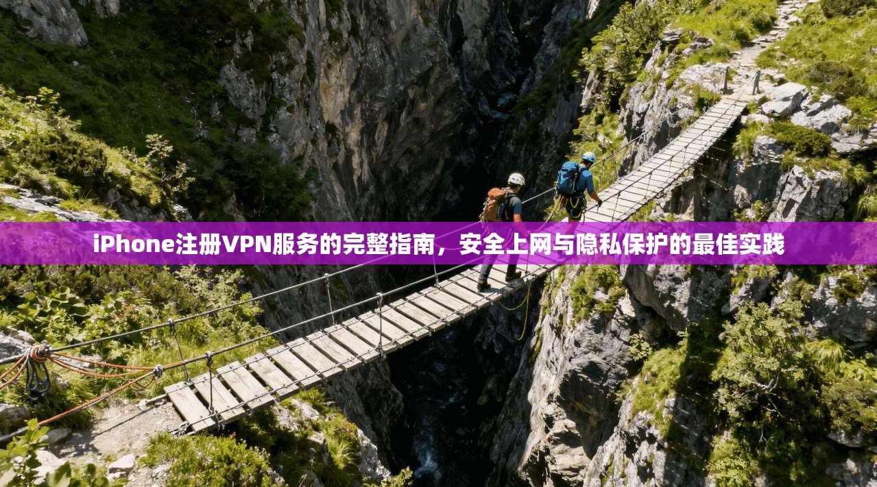 iPhone注册VPN服务的完整指南，安全上网与隐私保护的最佳实践