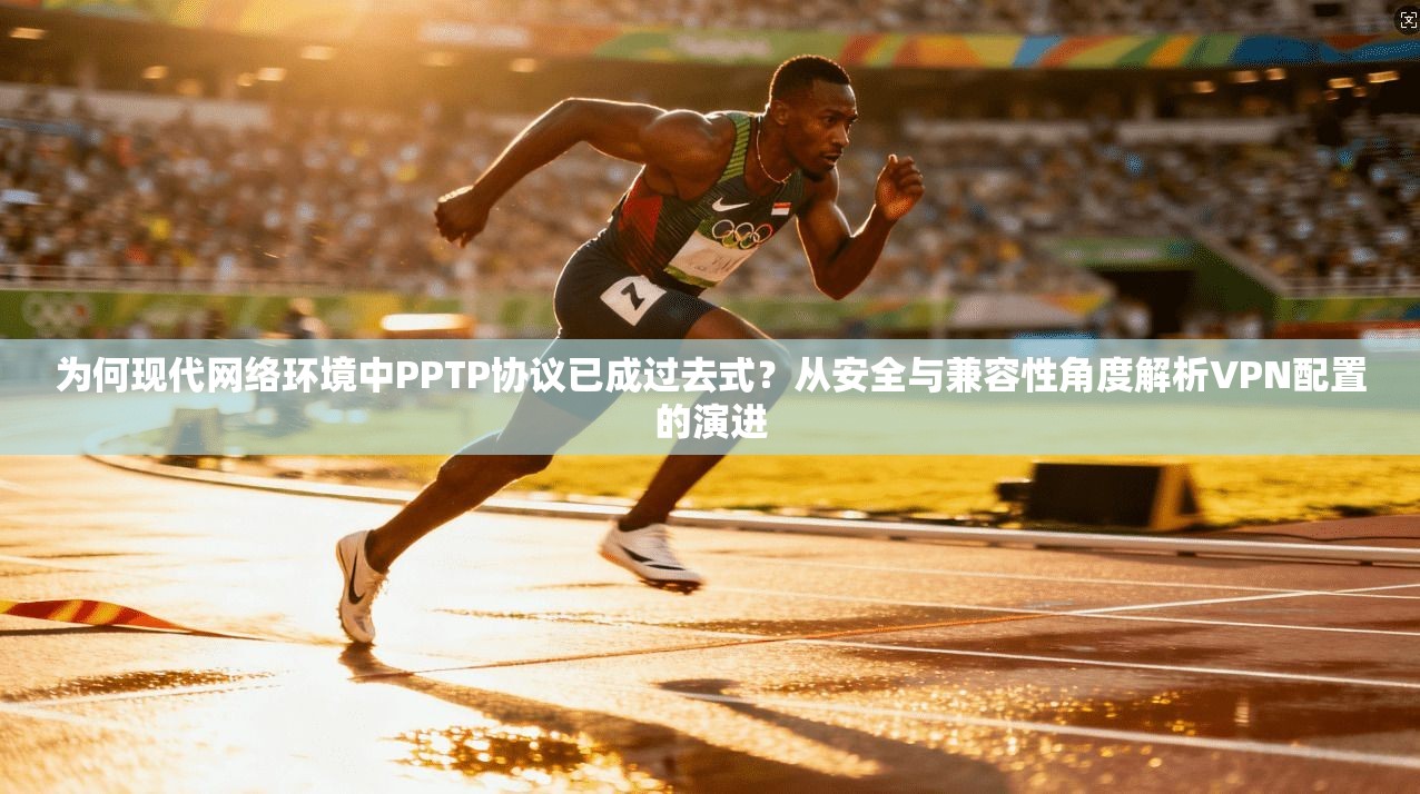 为何现代网络环境中PPTP协议已成过去式？从安全与兼容性角度解析VPN配置的演进