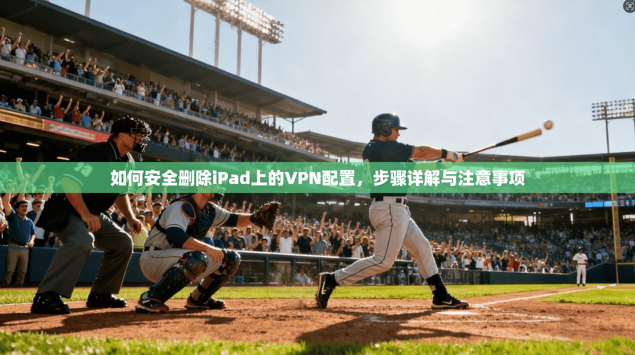 如何安全删除iPad上的VPN配置，步骤详解与注意事项