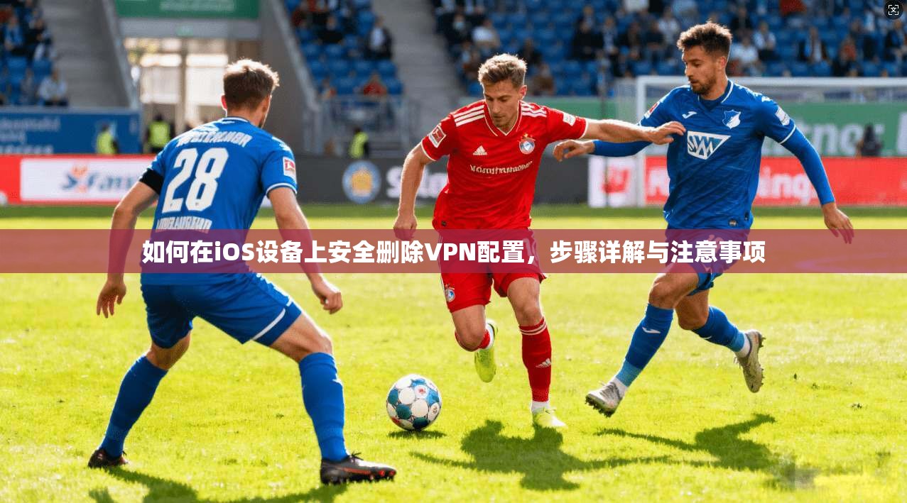如何在iOS设备上安全删除VPN配置，步骤详解与注意事项