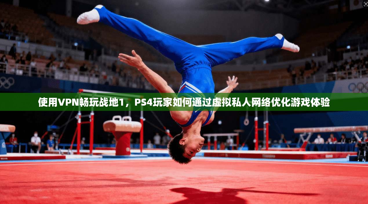 使用VPN畅玩战地1，PS4玩家如何通过虚拟私人网络优化游戏体验