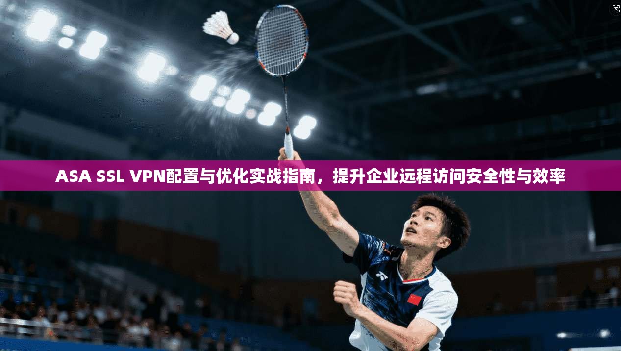 ASA SSL VPN配置与优化实战指南，提升企业远程访问安全性与效率