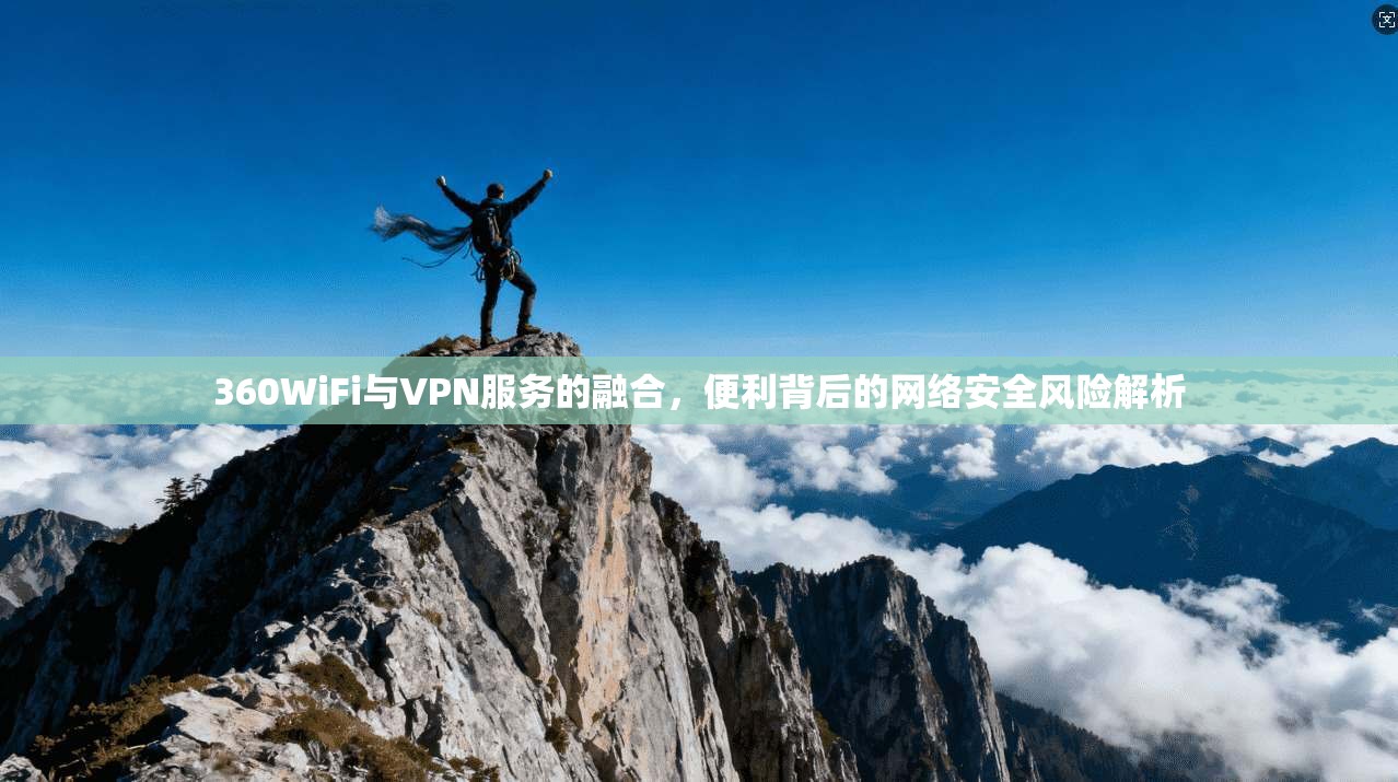 360WiFi与VPN服务的融合，便利背后的网络安全风险解析