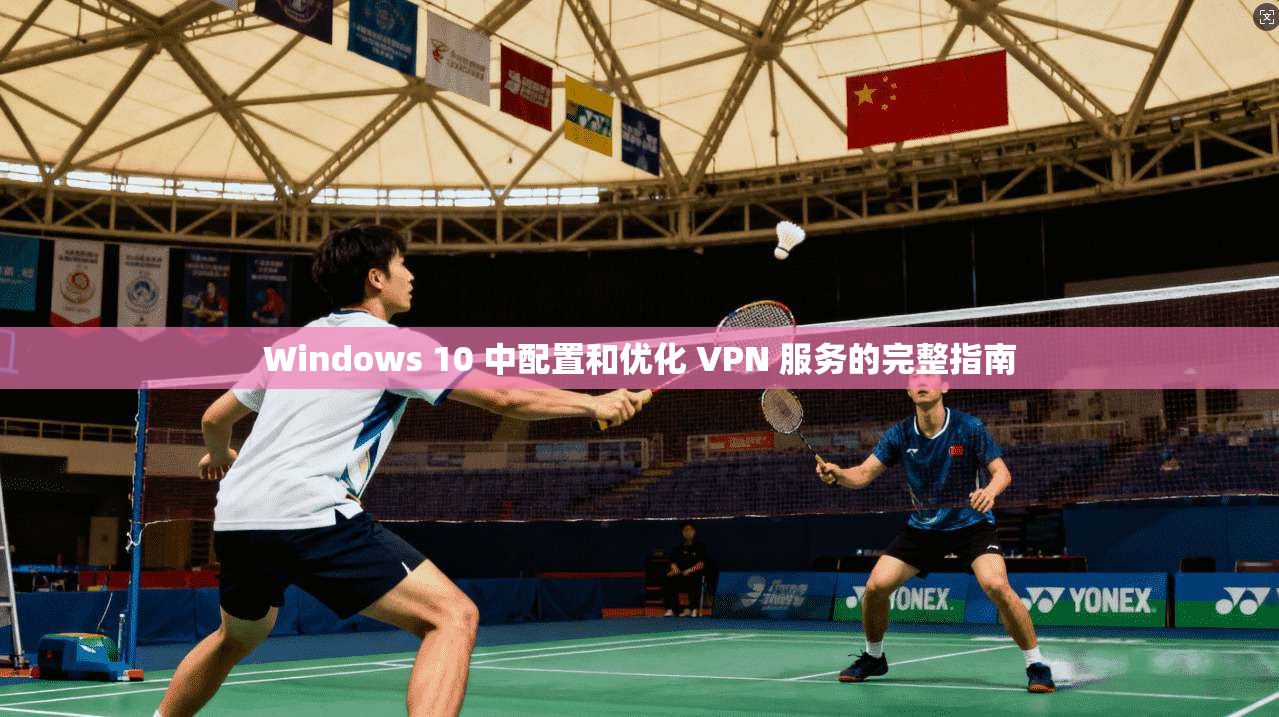 Windows 10 中配置和优化 VPN 服务的完整指南