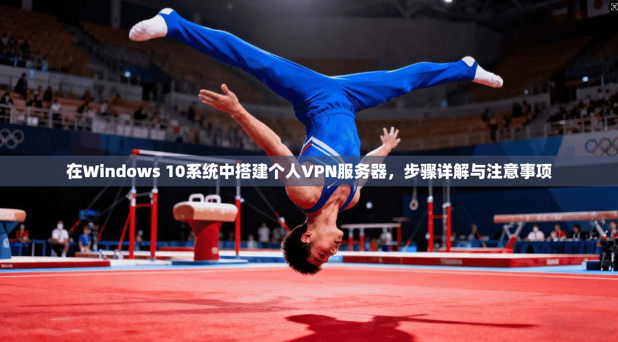 在Windows 10系统中搭建个人VPN服务器，步骤详解与注意事项
