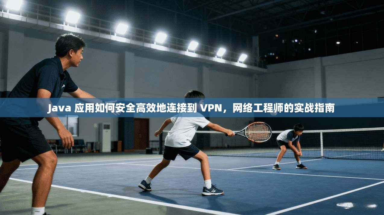 Java 应用如何安全高效地连接到 VPN，网络工程师的实战指南