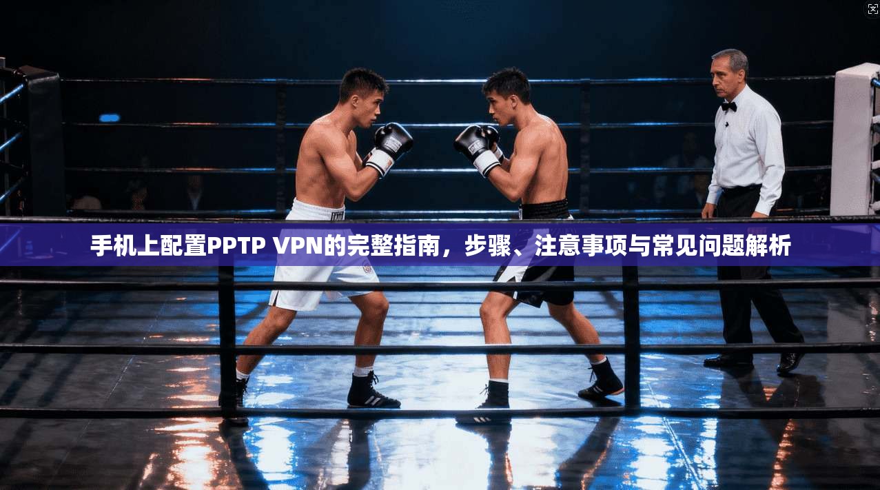 手机上配置PPTP VPN的完整指南，步骤、注意事项与常见问题解析
