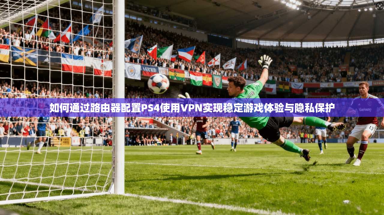 如何通过路由器配置PS4使用VPN实现稳定游戏体验与隐私保护