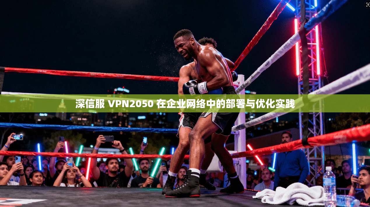 深信服 VPN2050 在企业网络中的部署与优化实践