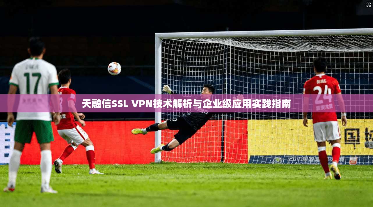天融信SSL VPN技术解析与企业级应用实践指南