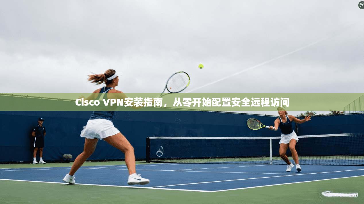 Cisco VPN安装指南，从零开始配置安全远程访问