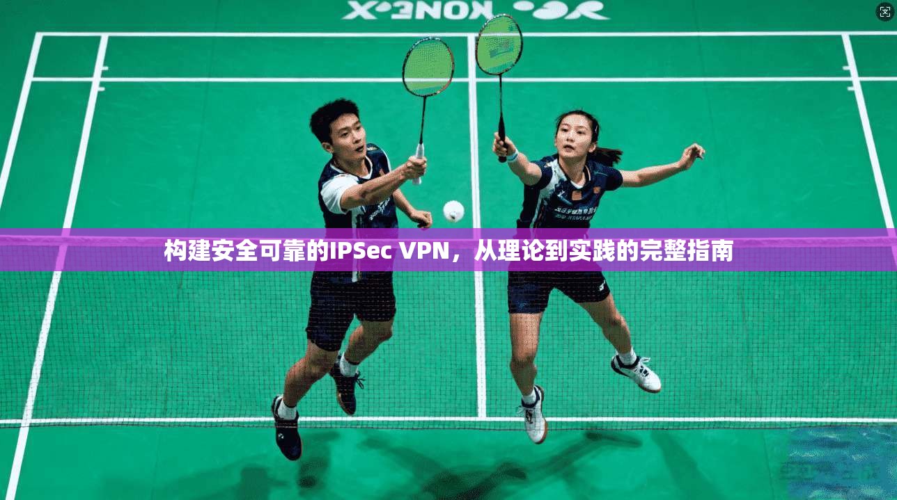构建安全可靠的IPSec VPN，从理论到实践的完整指南