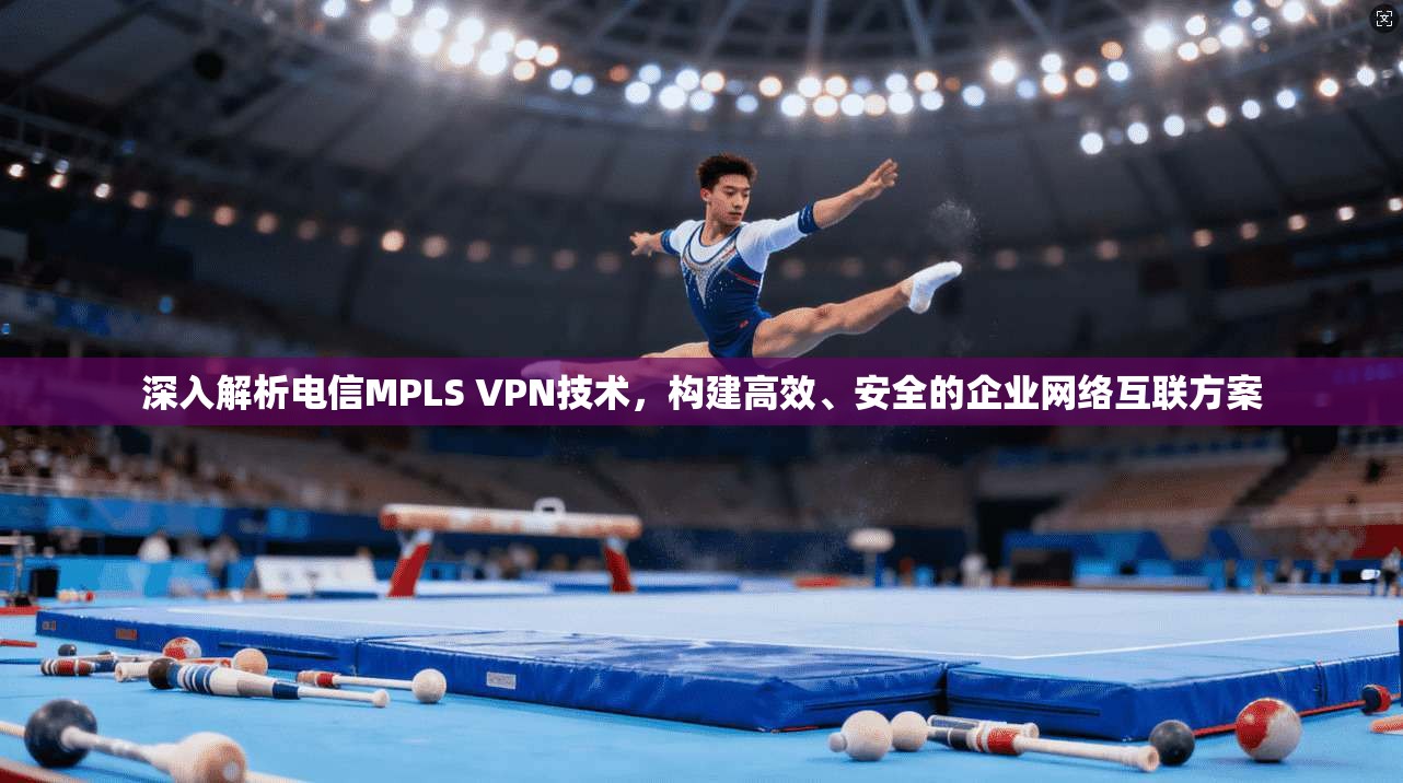 深入解析电信MPLS VPN技术，构建高效、安全的企业网络互联方案