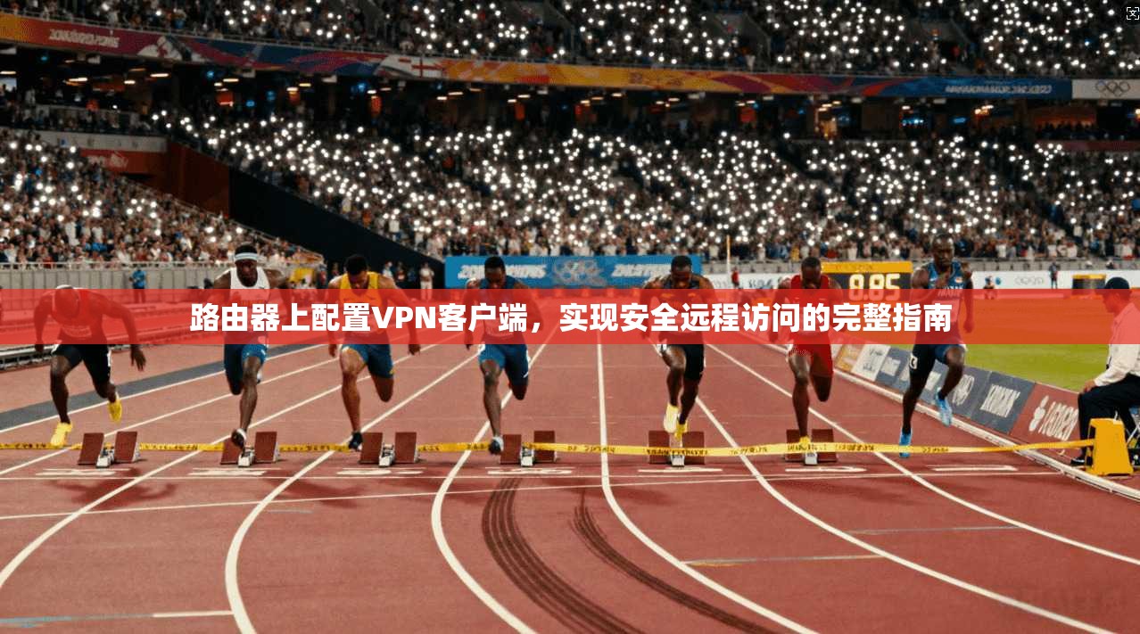 路由器上配置VPN客户端，实现安全远程访问的完整指南