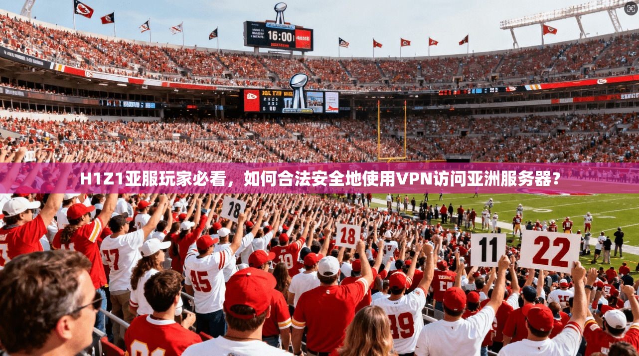 H1Z1亚服玩家必看，如何合法安全地使用VPN访问亚洲服务器？