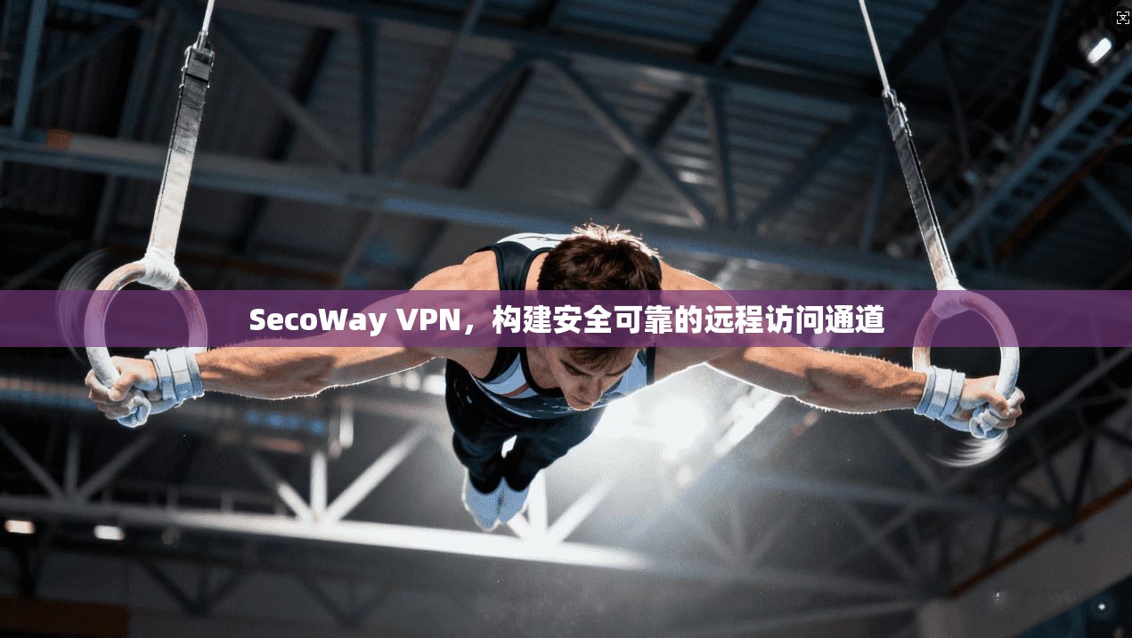 SecoWay VPN，构建安全可靠的远程访问通道