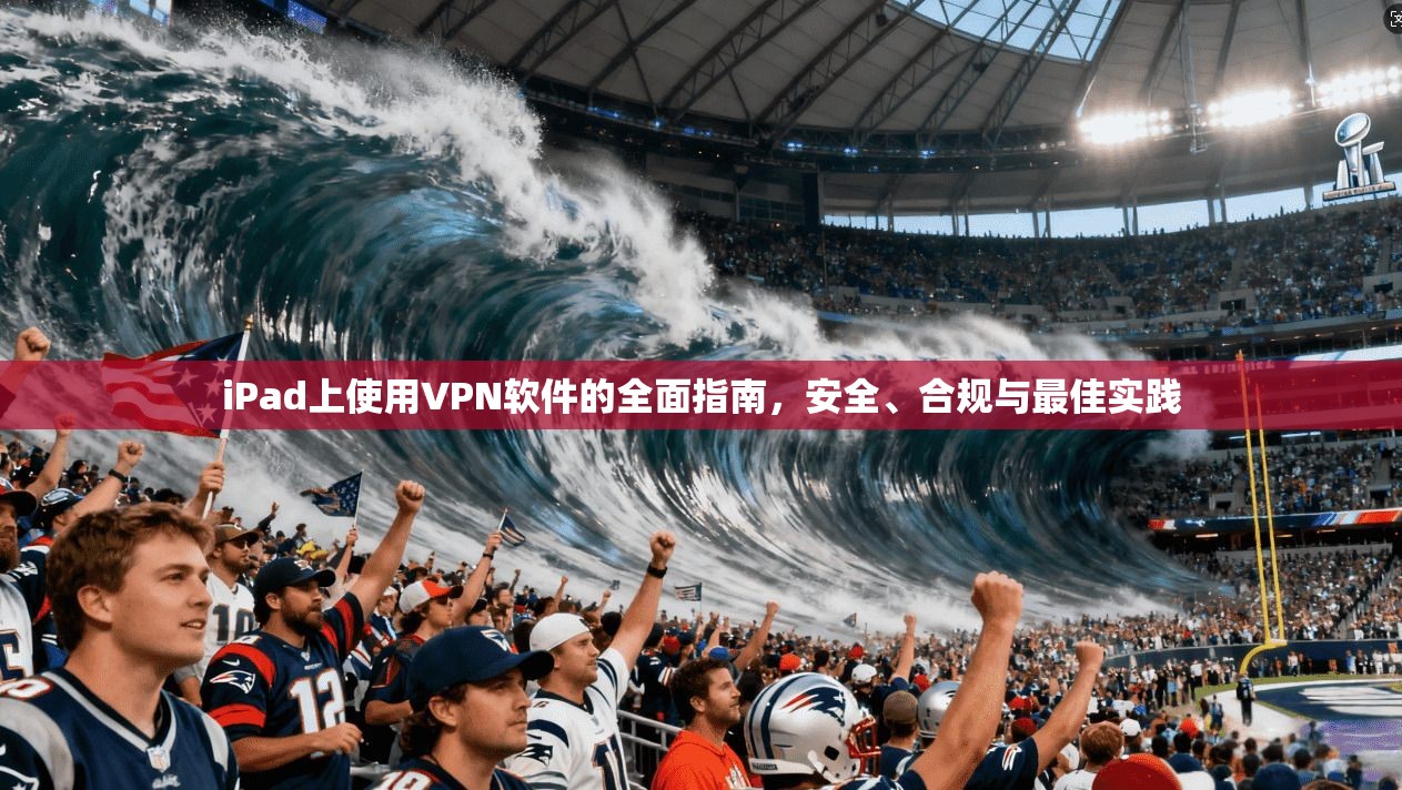 iPad上使用VPN软件的全面指南，安全、合规与最佳实践