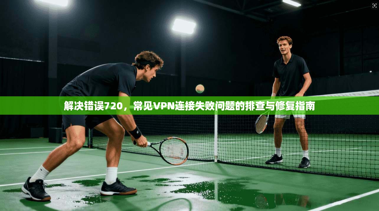 解决错误720，常见VPN连接失败问题的排查与修复指南