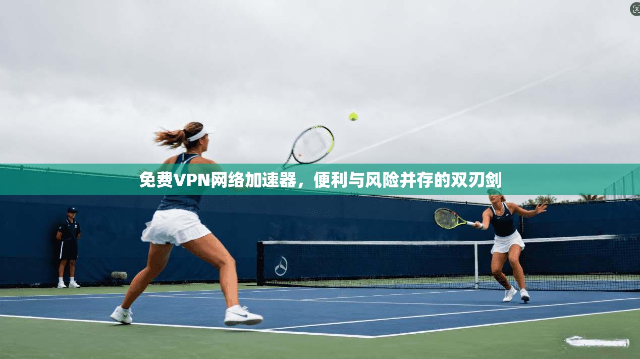 免费VPN网络加速器，便利与风险并存的双刃剑