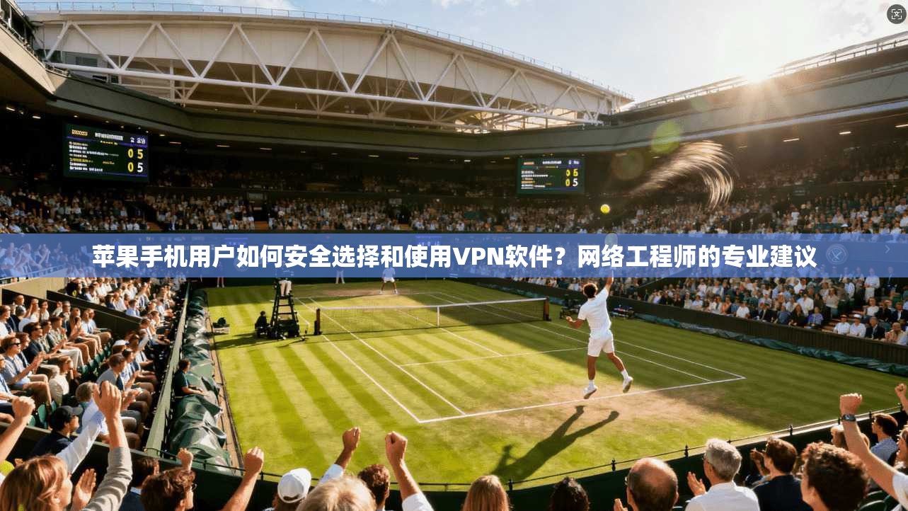 苹果手机用户如何安全选择和使用VPN软件？网络工程师的专业建议
