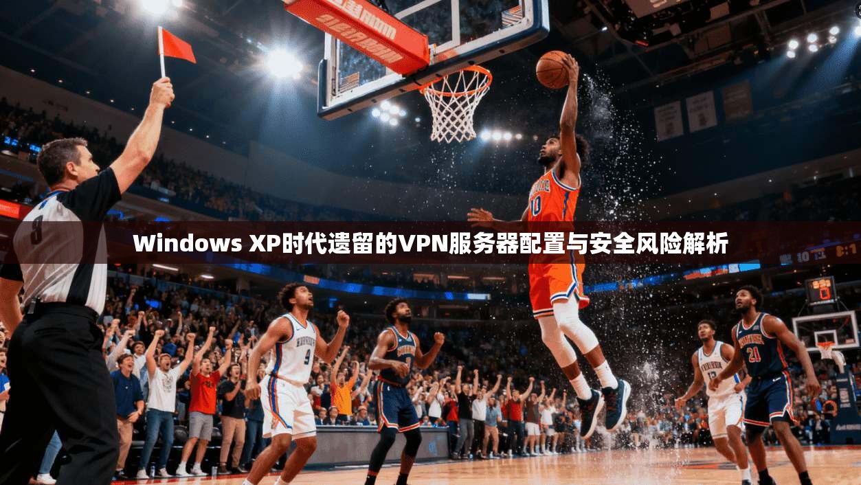 Windows XP时代遗留的VPN服务器配置与安全风险解析