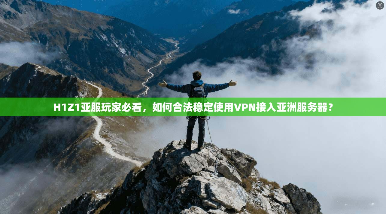 H1Z1亚服玩家必看,如何合法稳定使用VPN接入亚洲服务器?
