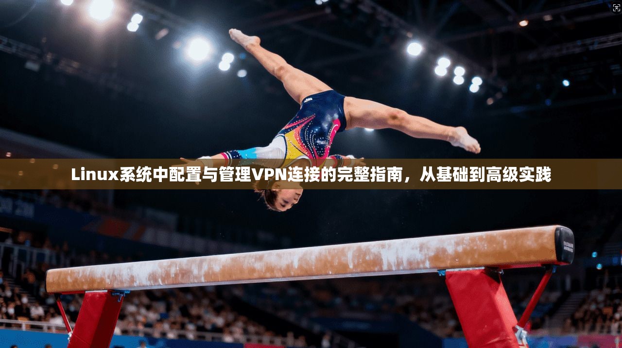 Linux系统中配置与管理VPN连接的完整指南，从基础到高级实践