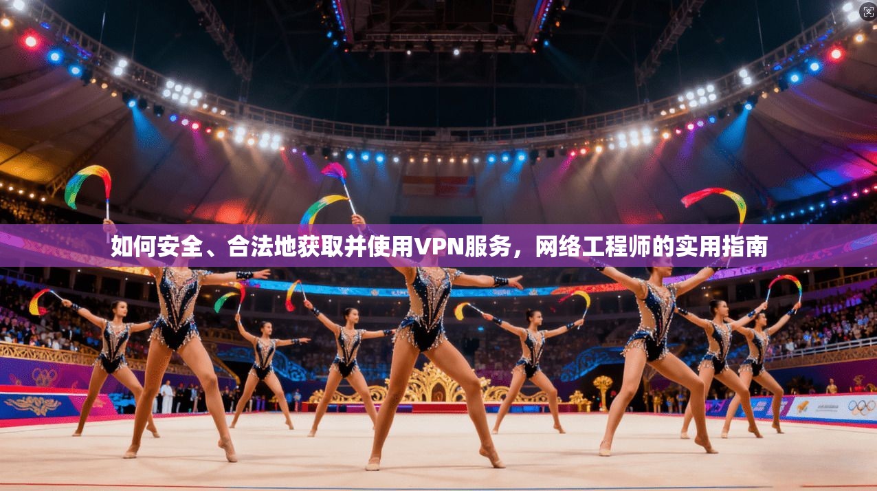 如何安全、合法地获取并使用VPN服务，网络工程师的实用指南