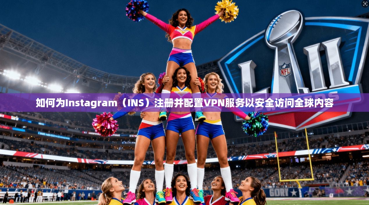 如何为Instagram（INS）注册并配置VPN服务以安全访问全球内容