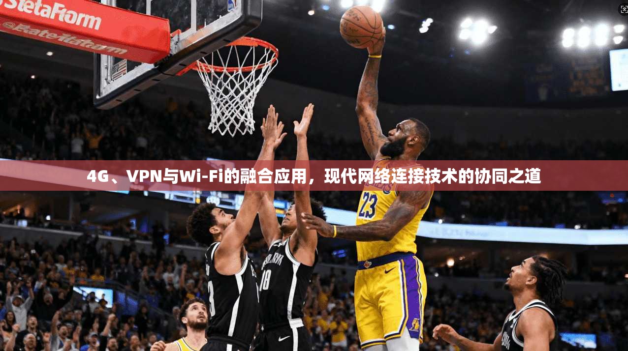 4G、VPN与Wi-Fi的融合应用，现代网络连接技术的协同之道