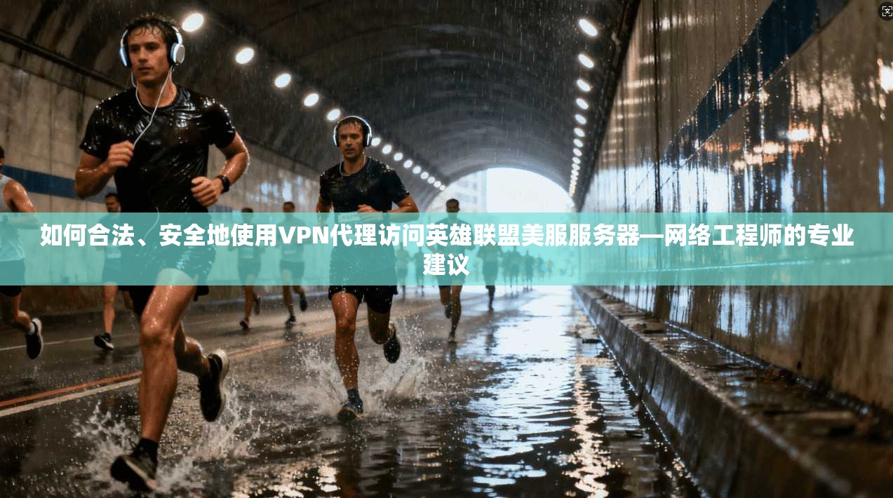 如何合法、安全地使用VPN代理访问英雄联盟美服服务器—网络工程师的专业建议