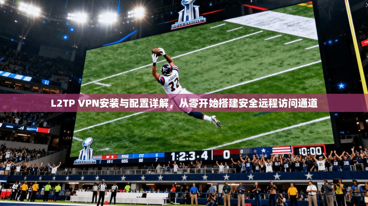 L2TP VPN安装与配置详解，从零开始搭建安全远程访问通道