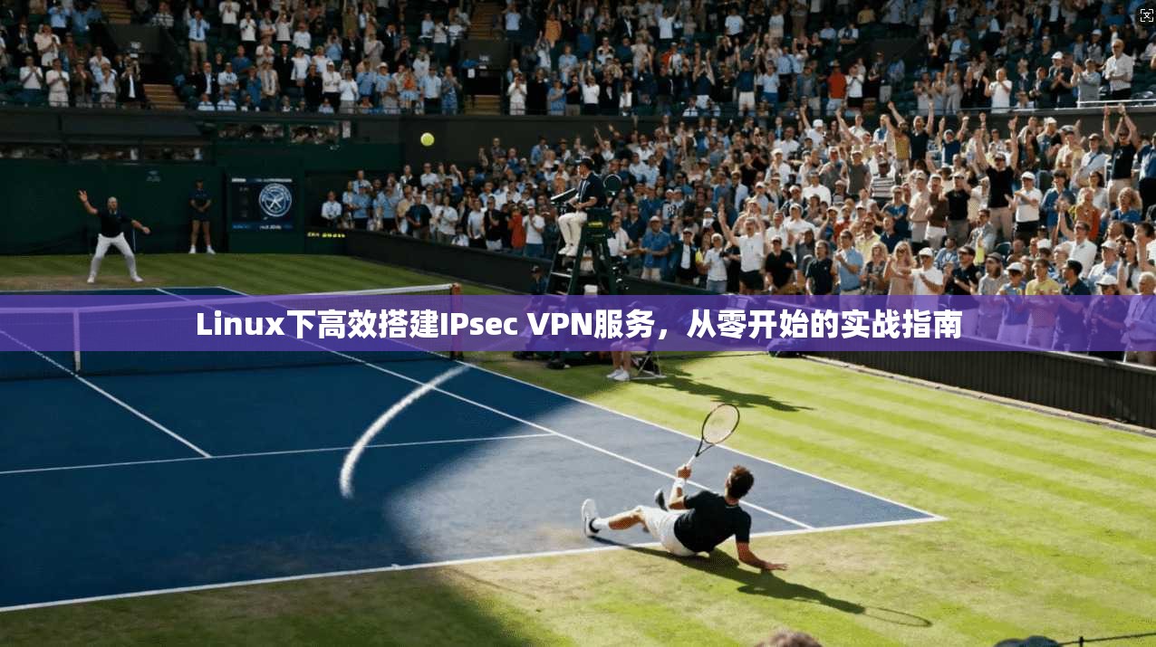 Linux下高效搭建IPsec VPN服务，从零开始的实战指南