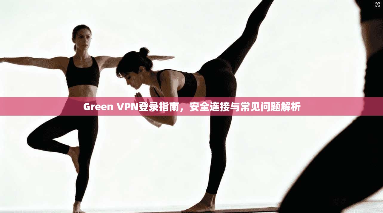 Green VPN登录指南，安全连接与常见问题解析