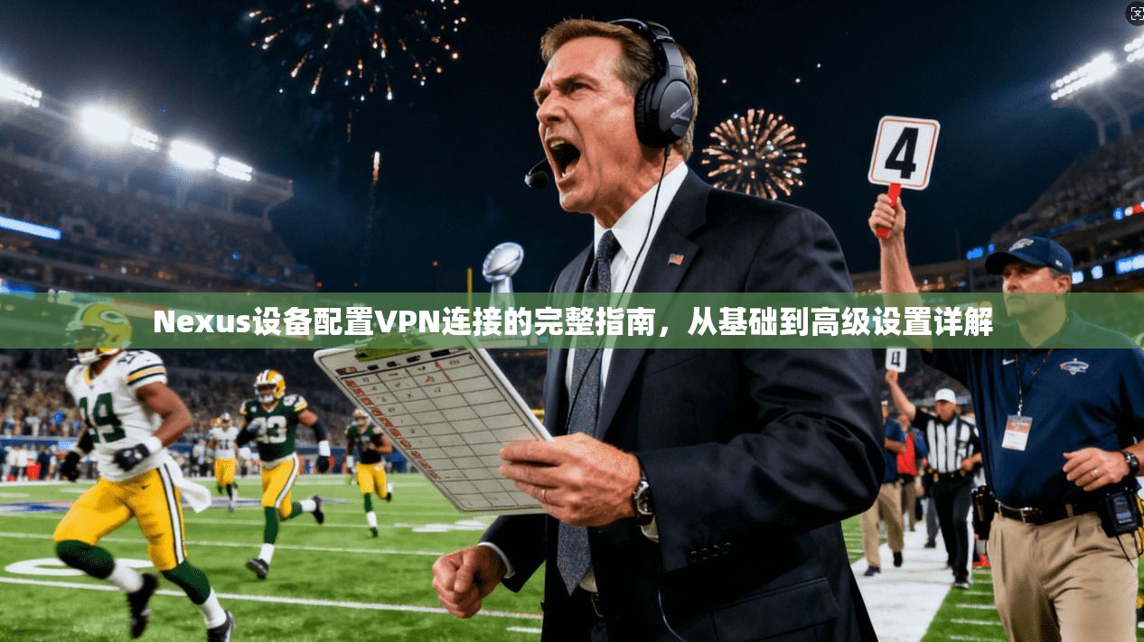 Nexus设备配置VPN连接的完整指南，从基础到高级设置详解