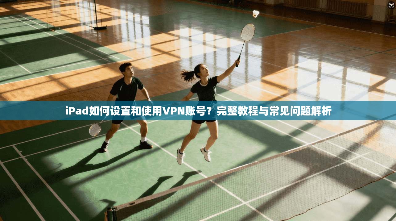 iPad如何设置和使用VPN账号？完整教程与常见问题解析