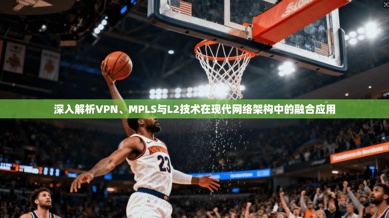 深入解析VPN、MPLS与L2技术在现代网络架构中的融合应用