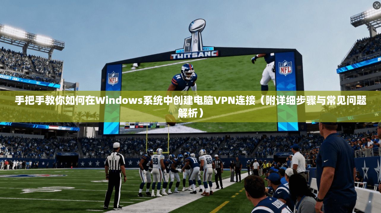 手把手教你如何在Windows系统中创建电脑VPN连接(附详细步骤与常见问题解析)