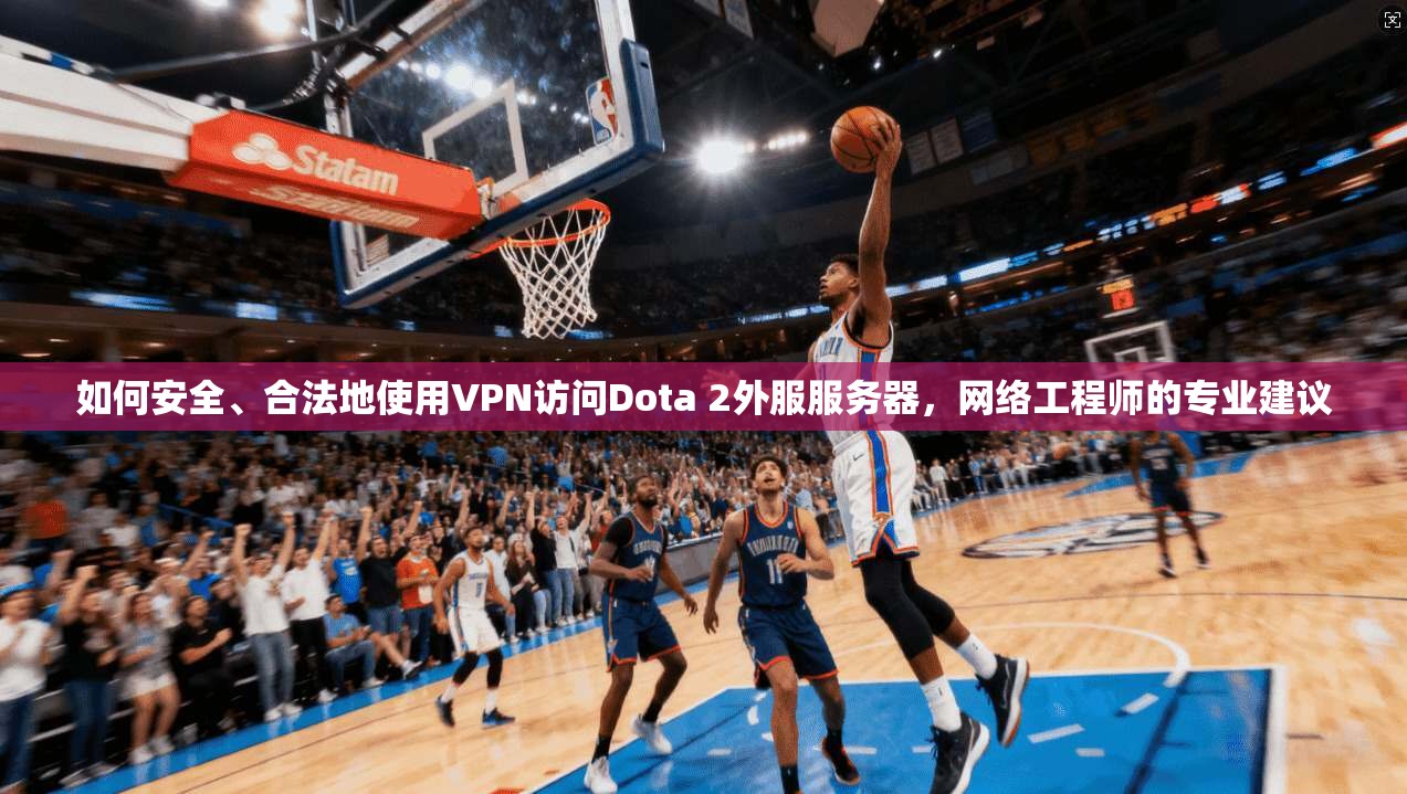 如何安全、合法地使用VPN访问Dota 2外服服务器，网络工程师的专业建议