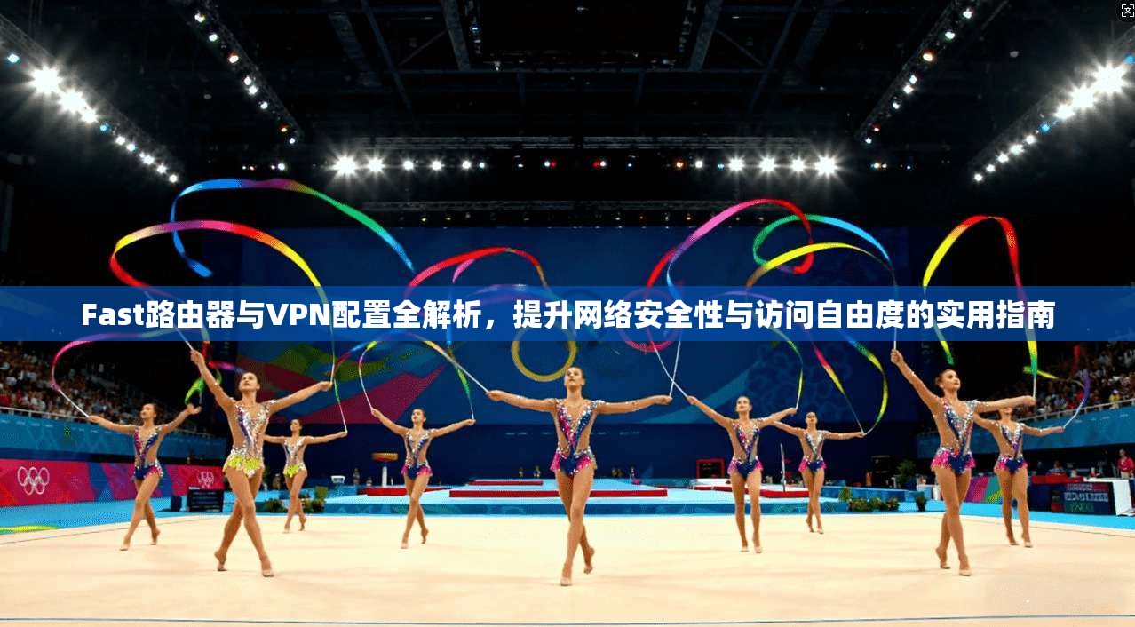 Fast路由器与VPN配置全解析,提升网络安全性与访问自由度的实用指南