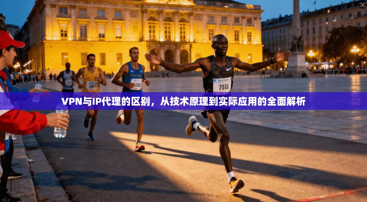 VPN与IP代理的区别，从技术原理到实际应用的全面解析