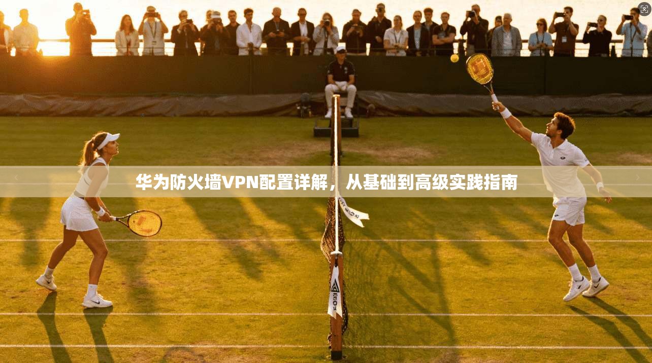 华为防火墙VPN配置详解，从基础到高级实践指南