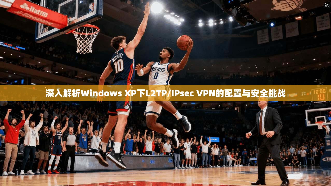 深入解析Windows XP下L2TP/IPsec VPN的配置与安全挑战