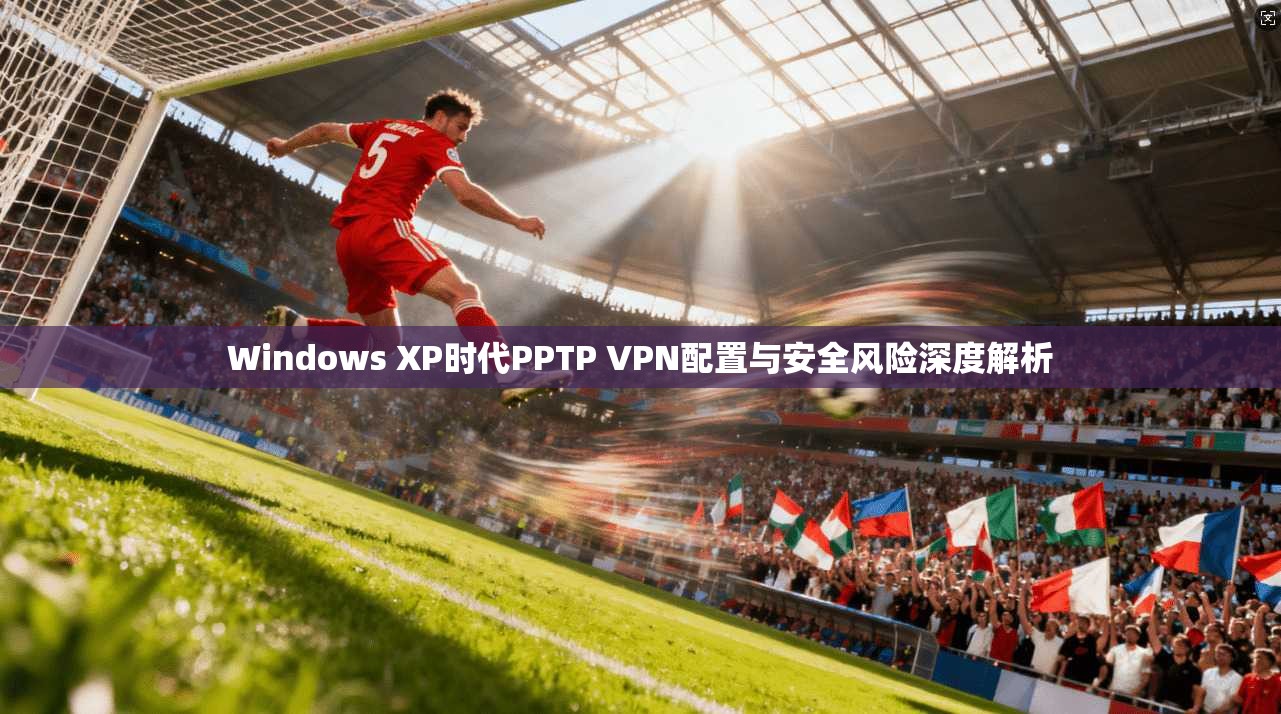 Windows XP时代PPTP VPN配置与安全风险深度解析