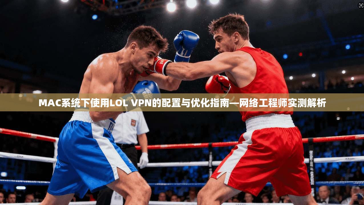 MAC系统下使用LOL VPN的配置与优化指南—网络工程师实测解析