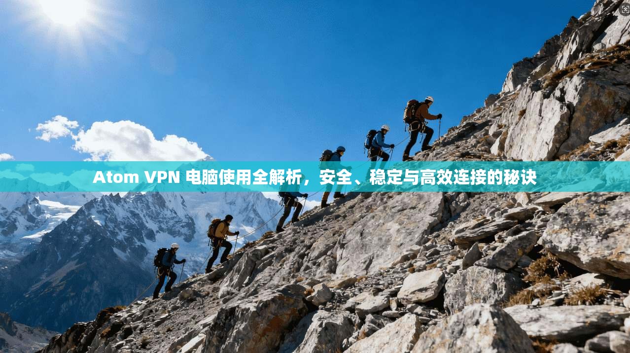 Atom VPN 电脑使用全解析，安全、稳定与高效连接的秘诀