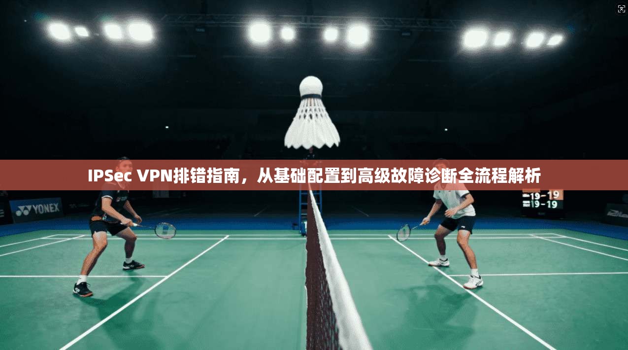 IPSec VPN排错指南，从基础配置到高级故障诊断全流程解析