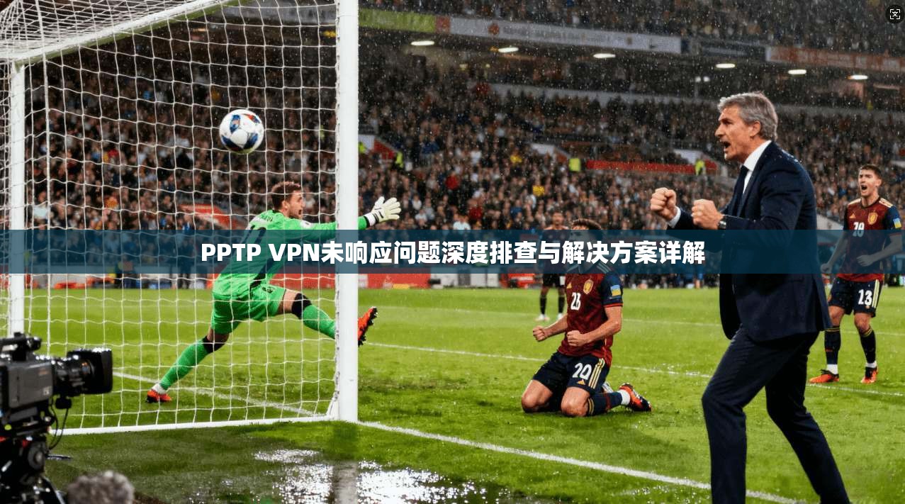 PPTP VPN未响应问题深度排查与解决方案详解