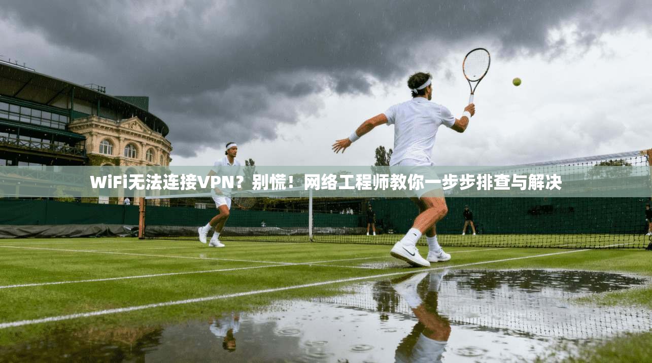 WiFi无法连接VPN?别慌!网络工程师教你一步步排查与解决